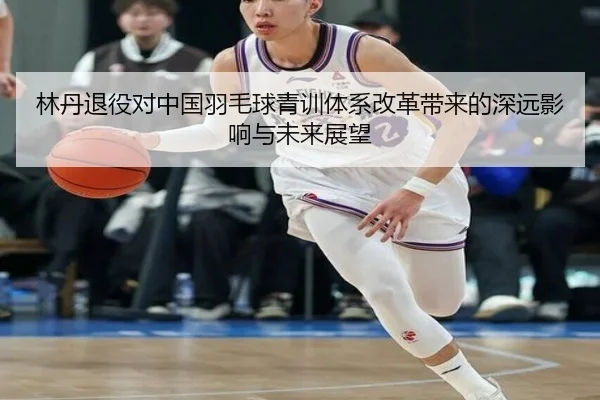 林丹退役对中国羽毛球青训体系改革带来的深远影响与未来展望（jiuyou）
