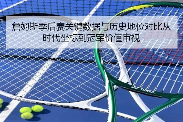 詹姆斯季后赛关键数据与历史地位对比从时代坐标到冠军价值审视